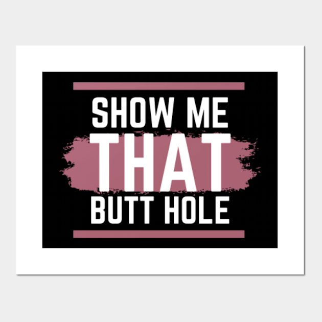 Show Me That Butt Hole Show Me That Butt Hole Posters And Art